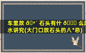 车里放 🪴 石头有什 🐋 么风水讲究(大门口放石头的八*
忌)
